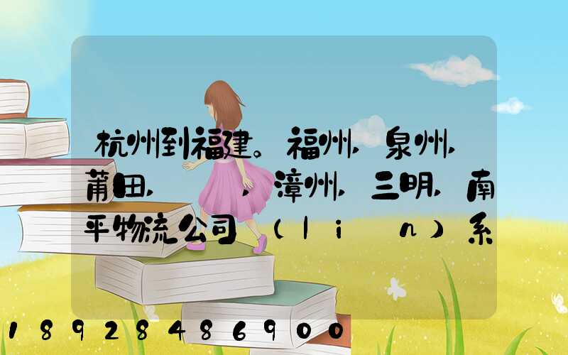 杭州到福建。福州,泉州,莆田,廈門,漳州,三明,南平物流公司聯(lián)系。。
